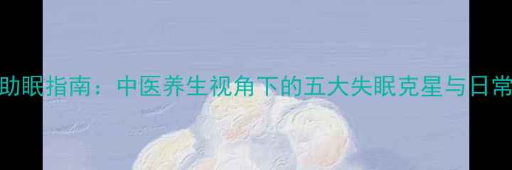 科学调理助眠指南中医养生视角下的五大失眠克星与日常养护秘籍