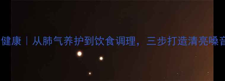 科学调理嗓音健康从肺气养护到饮食调理三步打造清亮嗓音的养生指南