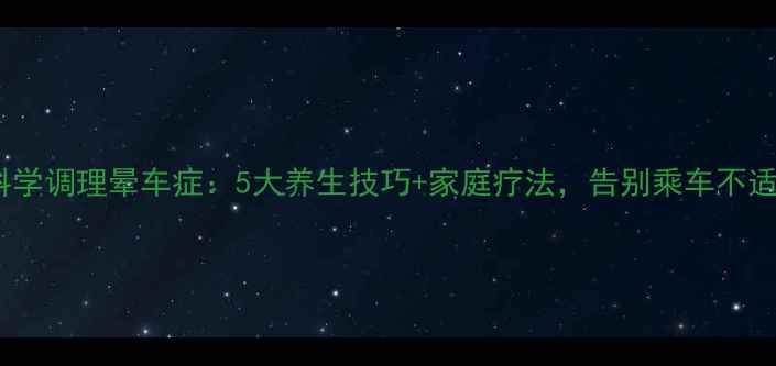 图片 科学调理晕车症：5大养生技巧+家庭疗法，告别乘车不适1