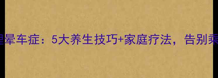 科学调理晕车症5大养生技巧家庭疗法告别乘车不适