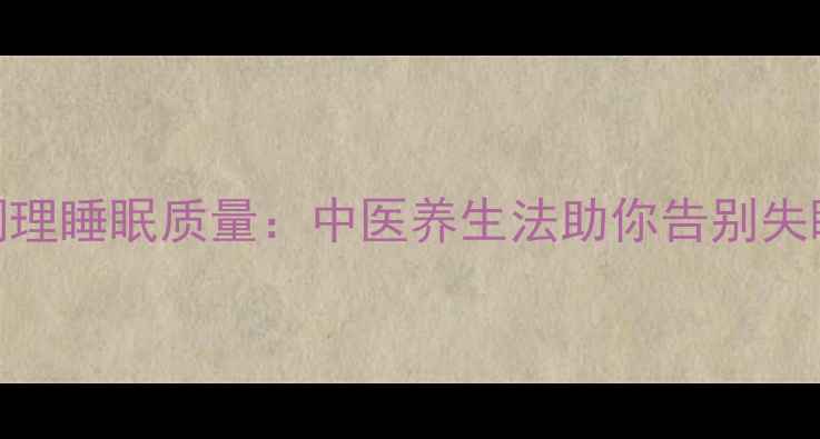 科学调理睡眠质量中医养生法助你告别失眠多梦