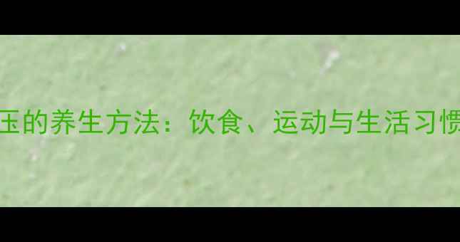 图片 科学调理血压的养生方法：饮食、运动与生活习惯的全面指南