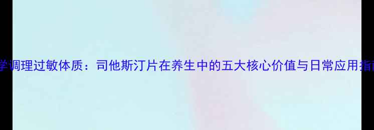 图片 科学调理过敏体质：司他斯汀片在养生中的五大核心价值与日常应用指南2