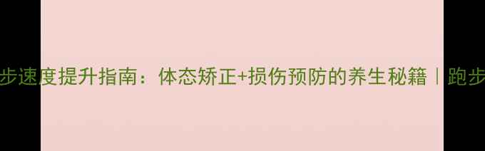 图片 科学跑步速度提升指南：体态矫正+损伤预防的养生秘籍｜跑步党必看