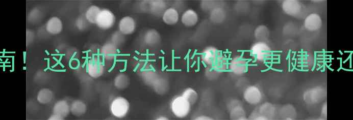科学避孕养生指南这6种方法让你避孕更健康还能调养气血