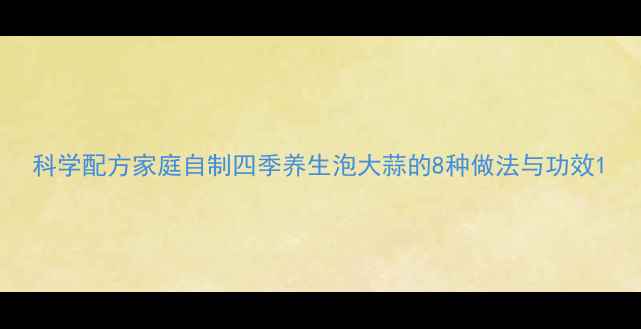 科学配方家庭自制四季养生泡大蒜的8种做法与功效