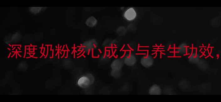 科学配比吸收率提升深度奶粉核心成分与养生功效附宝宝营养吸收指南