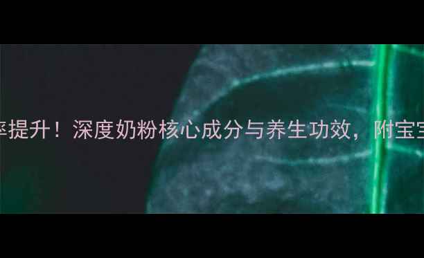 图片 科学配比+吸收率提升！深度奶粉核心成分与养生功效，附宝宝营养吸收指南2