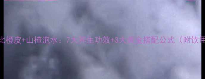 科学配比橙皮山楂泡水7大养生功效3大黄金搭配公式附饮用禁忌