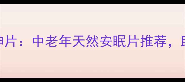 图片 科学配比补脑安神片：中老年天然安眠片推荐，助您告别失眠焦虑