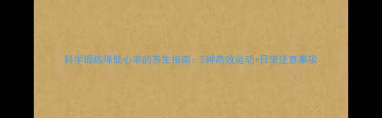 科学锻炼降低心率的养生指南5种高效运动日常注意事项