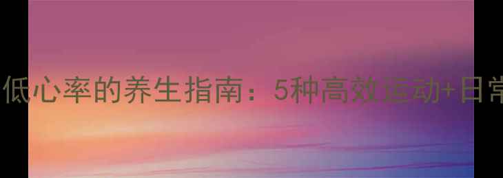 图片 科学锻炼降低心率的养生指南：5种高效运动+日常注意事项2