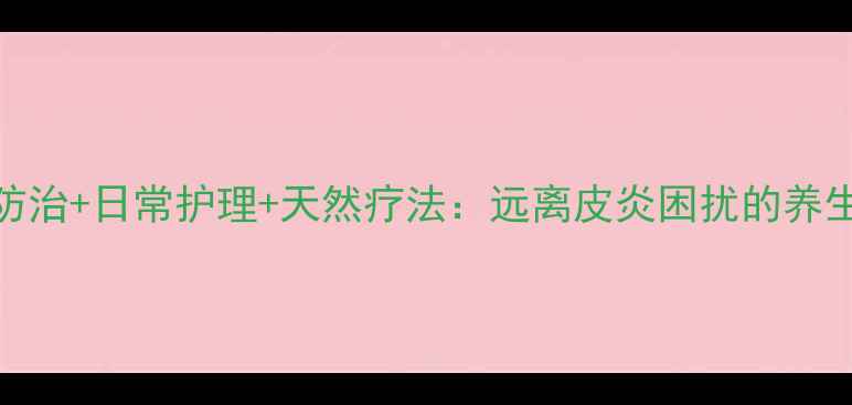 科学防治日常护理天然疗法远离皮炎困扰的养生指南