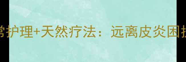 图片 科学防治+日常护理+天然疗法：远离皮炎困扰的养生指南1