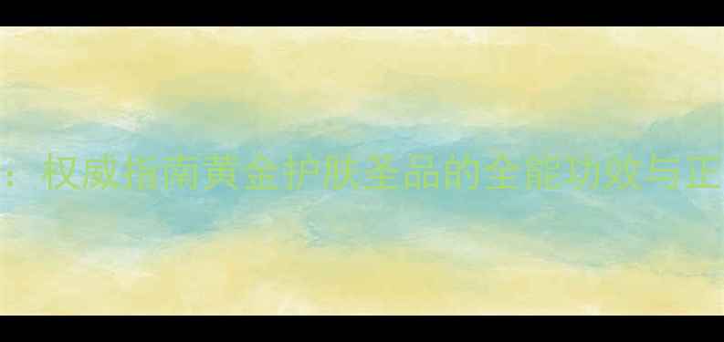 图片 科学阿甘油：权威指南黄金护肤圣品的全能功效与正确使用方法