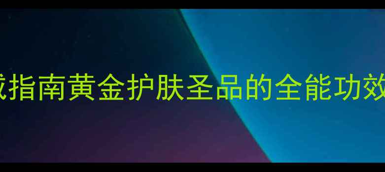 科学阿甘油权威指南黄金护肤圣品的全能功效与正确使用方法