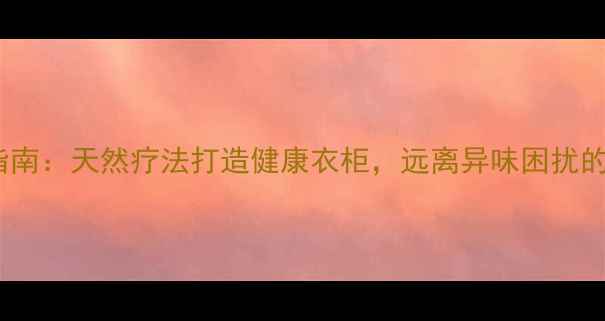 科学除味指南天然疗法打造健康衣柜远离异味困扰的养生秘籍