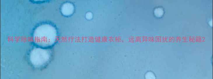 图片 科学除味指南：天然疗法打造健康衣柜，远离异味困扰的养生秘籍2