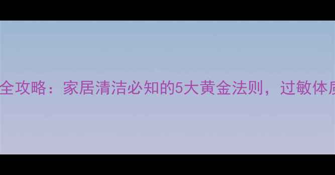 图片 科学除螨全攻略：家居清洁必知的5大黄金法则，过敏体质必看！1