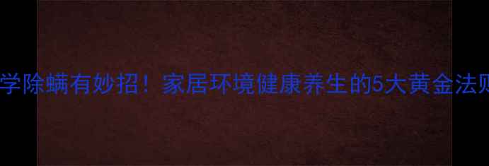 图片 科学除螨有妙招！家居环境健康养生的5大黄金法则1