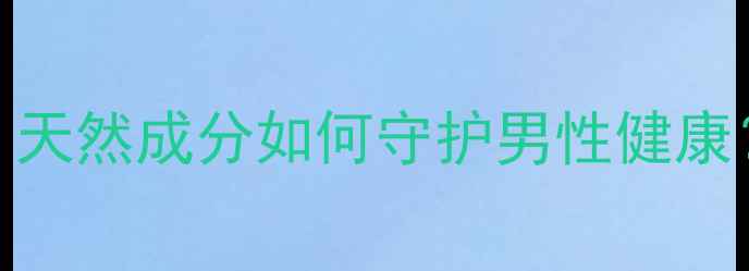 科学雄纠纠益康胶囊天然成分如何守护男性健康三大功效与使用指南