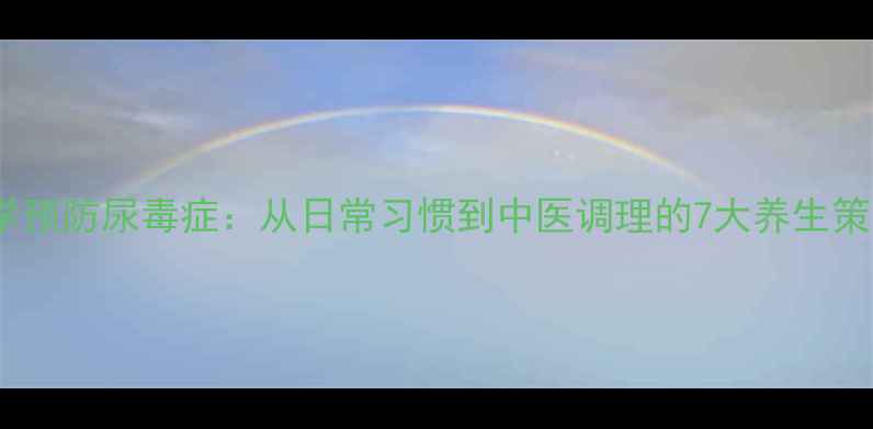 科学预防尿毒症从日常习惯到中医调理的7大养生策略