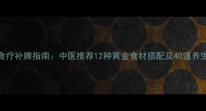 图片 科学食疗补脾指南：中医推荐12种黄金食材搭配及40道养生食谱