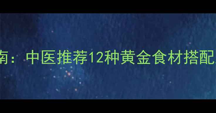 科学食疗补脾指南中医推荐12种黄金食材搭配及40道养生食谱