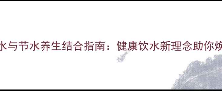 科学饮水与节水养生结合指南健康饮水新理念助你焕发活力