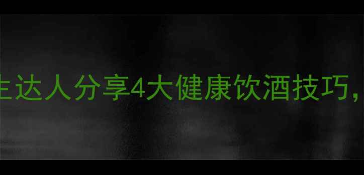 科学饮酒不伤身养生达人分享4大健康饮酒技巧轻松享受美酒不犯愁