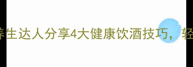 图片 科学饮酒不伤身：养生达人分享4大健康饮酒技巧，轻松享受美酒不犯愁1