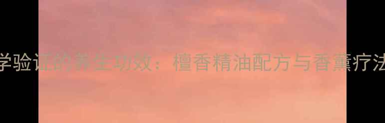 科学验证的养生功效檀香精油配方与香薰疗法全