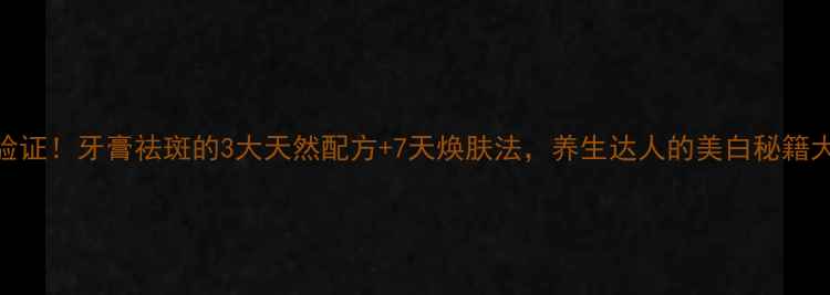 科学验证牙膏祛斑的3大天然配方7天焕肤法养生达人的美白秘籍大公开