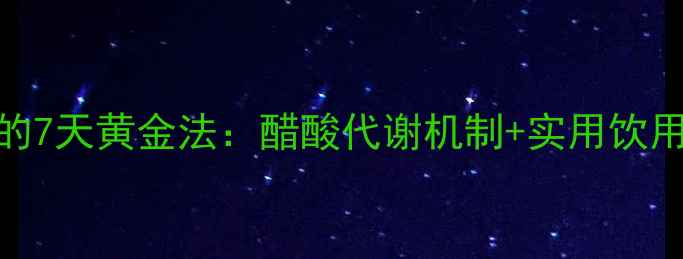 科学验证白醋减肥的7天黄金法醋酸代谢机制实用饮用指南附禁忌人群