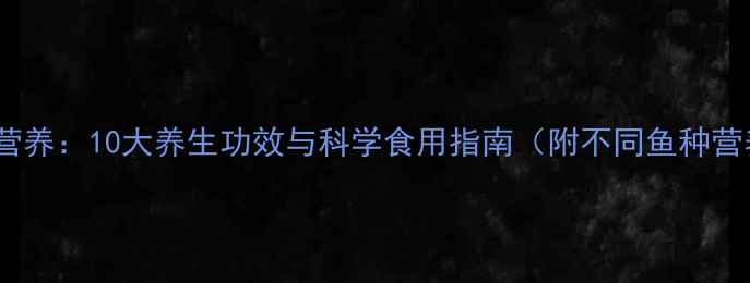 图片 科学鱼类营养：10大养生功效与科学食用指南（附不同鱼种营养对比）2