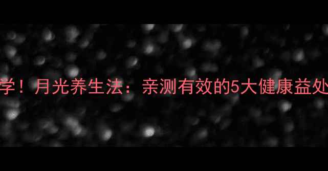 科学月光养生法亲测有效的5大健康益处