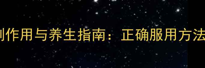 科学葡醛内酯片副作用与养生指南正确服用方法及注意事项全攻略