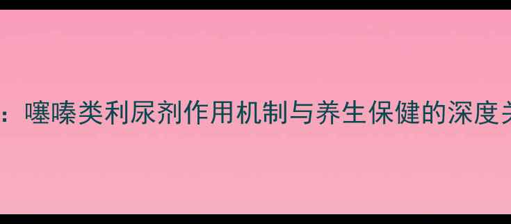 图片 科学：噻嗪类利尿剂作用机制与养生保健的深度关联1