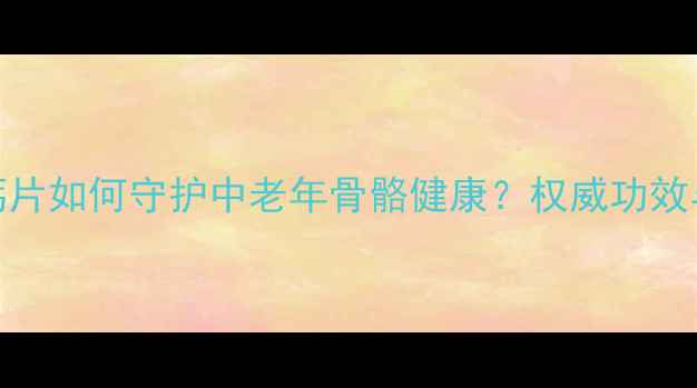 科学权健钙片如何守护中老年骨骼健康权威功效与作用全指南