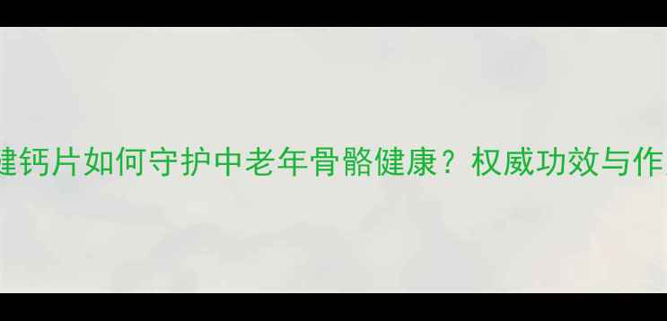 图片 科学：权健钙片如何守护中老年骨骼健康？权威功效与作用全指南1