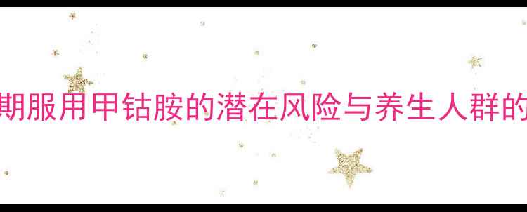 科学长期服用甲钴胺的潜在风险与养生人群的权威指南
