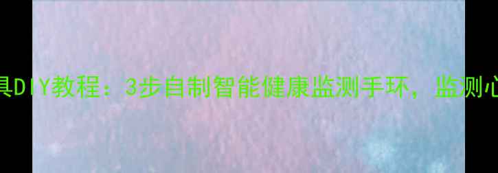 图片 科技养生小工具DIY教程：3步自制智能健康监测手环，监测心率睡眠更省心