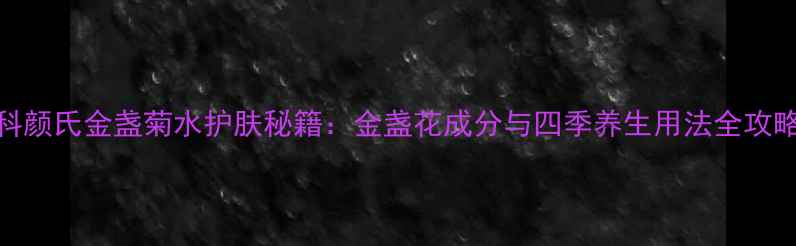 科颜氏金盏菊水护肤秘籍金盏花成分与四季养生用法全攻略