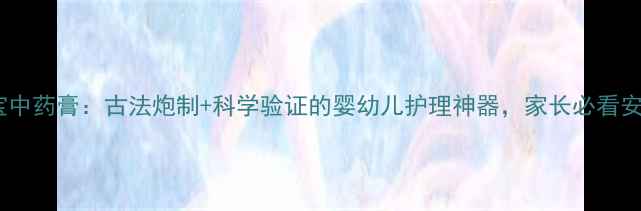 图片 秦郎宝宝中药膏：古法炮制+科学验证的婴幼儿护理神器，家长必看安全指南1
