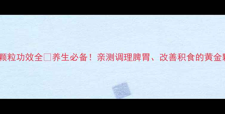 图片 积术颗粒功效全🌿养生必备！亲测调理脾胃、改善积食的黄金颗粒2
