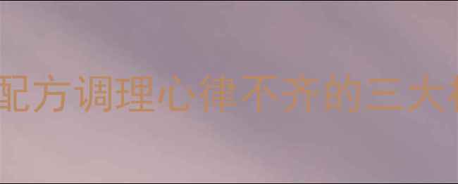 稳心颗粒功效中药配方调理心律不齐的三大核心作用与使用指南