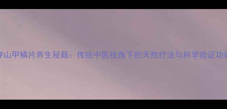 图片 穿山甲鳞片养生秘籍：传统中医视角下的天然疗法与科学验证功效