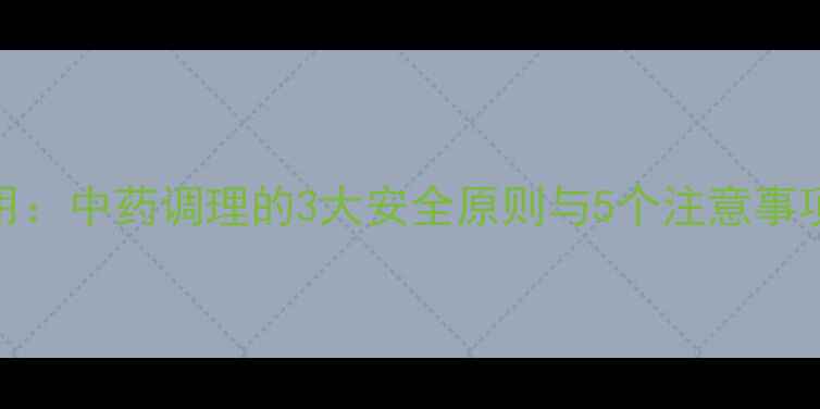图片 穿王消炎副作用：中药调理的3大安全原则与5个注意事项，养生必看！