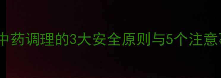 图片 穿王消炎副作用：中药调理的3大安全原则与5个注意事项，养生必看！1