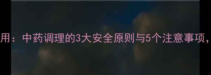 穿王消炎副作用中药调理的3大安全原则与5个注意事项养生必看